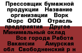 Прессовщик бумажной продукции › Название организации ­ Ворк Форс, ООО › Отрасль предприятия ­ Другое › Минимальный оклад ­ 27 000 - Все города Работа » Вакансии   . Амурская обл.,Свободненский р-н